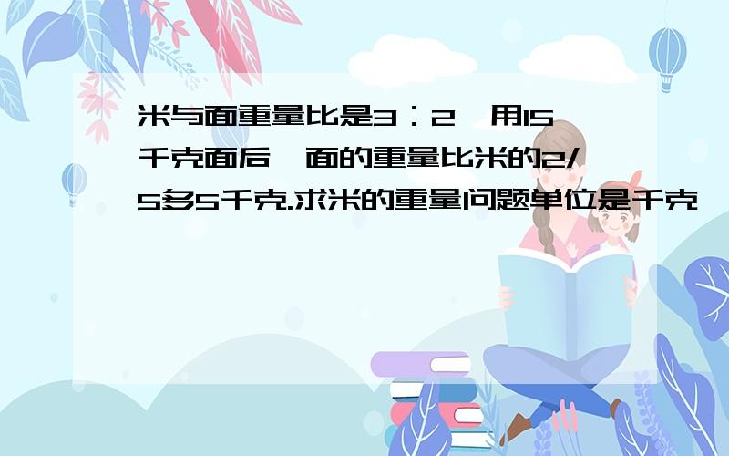 米与面重量比是3：2,用15千克面后,面的重量比米的2/5多5千克.求米的重量问题单位是千克