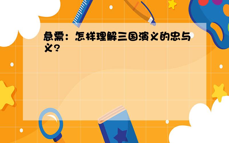 急需：怎样理解三国演义的忠与义?