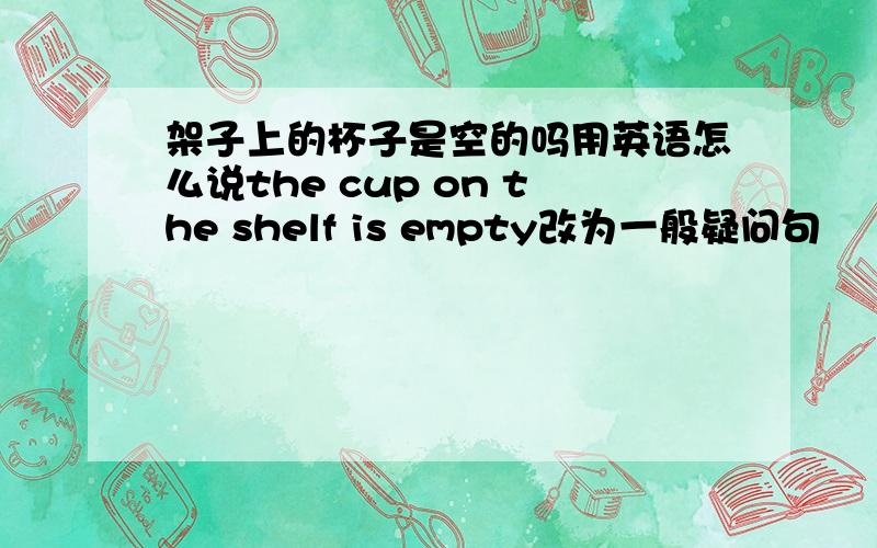 架子上的杯子是空的吗用英语怎么说the cup on the shelf is empty改为一般疑问句