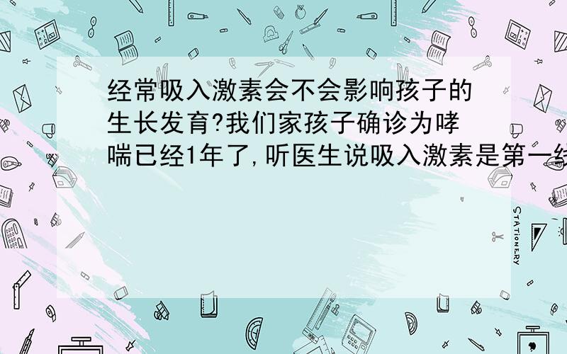 经常吸入激素会不会影响孩子的生长发育?我们家孩子确诊为哮喘已经1年了,听医生说吸入激素是第一线治疗药物,总是用激素治疗,听说激素副作用很大的,吸入激素会不会影响孩子的生长发育?