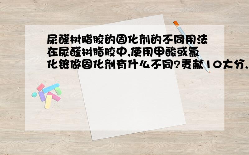 尿醛树脂胶的固化剂的不同用法在尿醛树脂胶中,使用甲酸或氯化铵做固化剂有什么不同?贡献10大分,