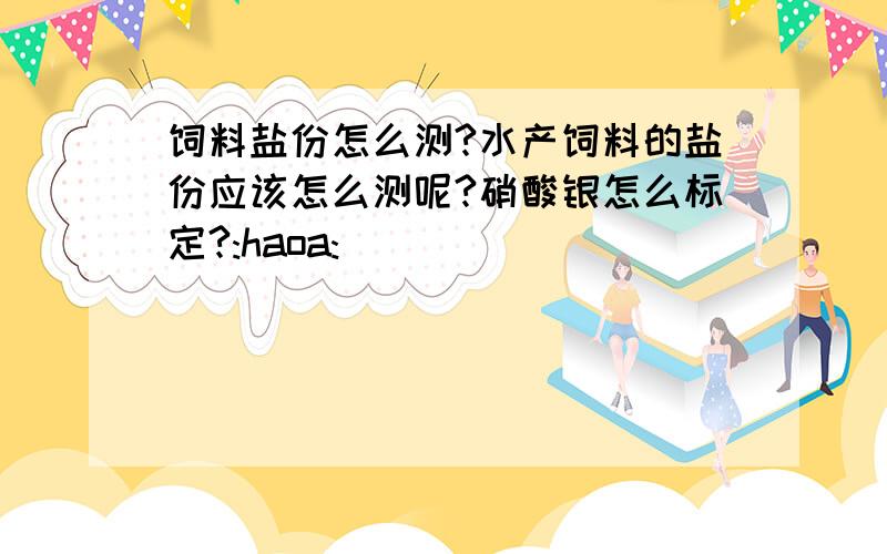 饲料盐份怎么测?水产饲料的盐份应该怎么测呢?硝酸银怎么标定?:haoa: