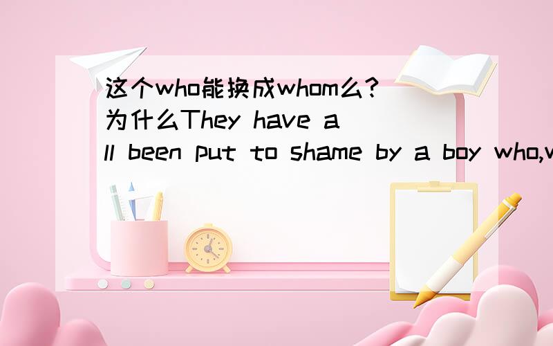 这个who能换成whom么?为什么They have all been put to shame by a boy who,while playing truant,travelled 1600 miles.