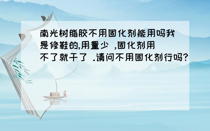 南光树脂胶不用固化剂能用吗我是修鞋的,用量少 ,固化剂用不了就干了 .请问不用固化剂行吗?