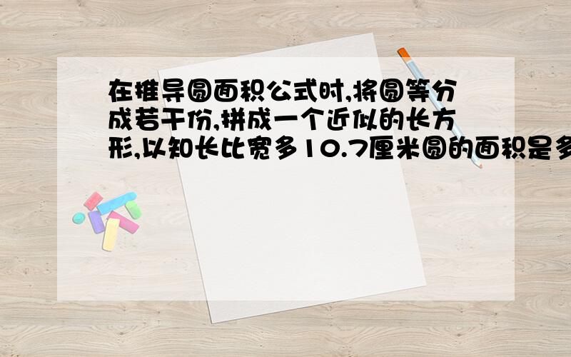 在推导圆面积公式时,将圆等分成若干份,拼成一个近似的长方形,以知长比宽多10.7厘米圆的面积是多少平方厘米?