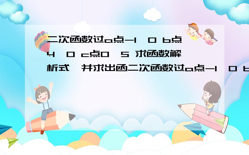 二次函数过a点-1,0 b点4,0 c点0,5 求函数解析式,并求出函二次函数过a点-1,0 b点4,0 c点0,5 求函数解析式,并求出函数最大值