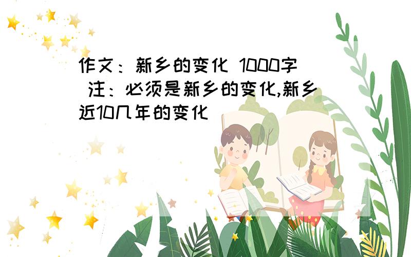 作文：新乡的变化 1000字 注：必须是新乡的变化,新乡近10几年的变化