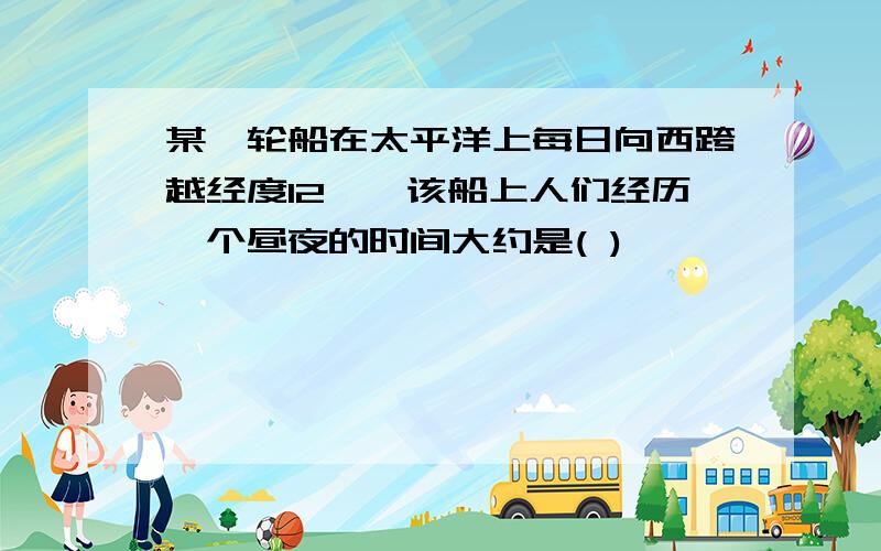 某一轮船在太平洋上每日向西跨越经度12°,该船上人们经历一个昼夜的时间大约是( )