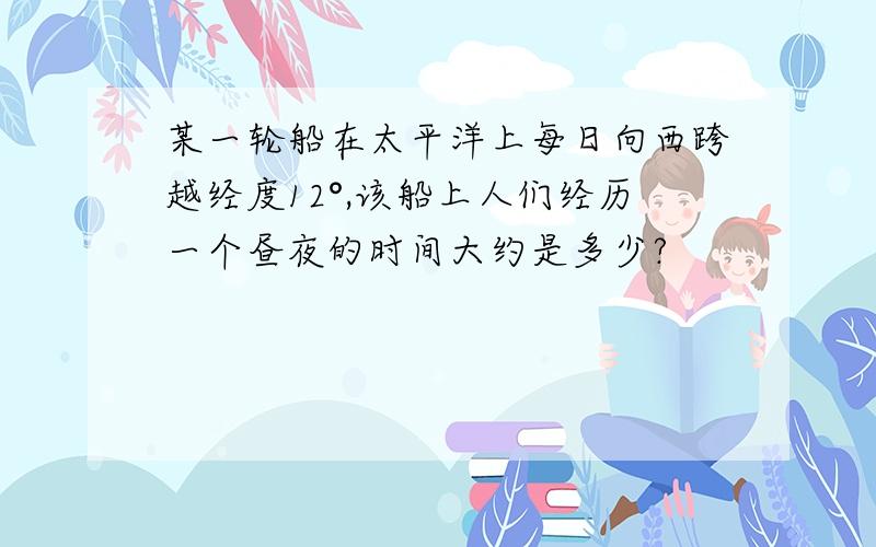 某一轮船在太平洋上每日向西跨越经度12°,该船上人们经历一个昼夜的时间大约是多少?