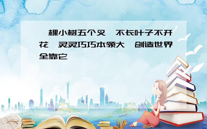 一棵小树五个叉,不长叶子不开花,灵灵巧巧本领大,创造世界全靠它