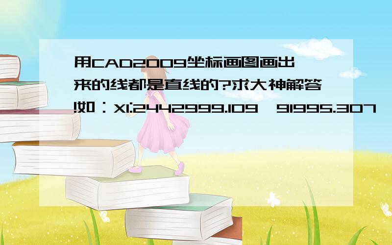 用CAD2009坐标画图画出来的线都是直线的?求大神解答!如：X1:2442999.109,91995.307      X2：2443001.787,9204.414      X3：2443043.434,92059.131     X4： 2443058.479,92102.874