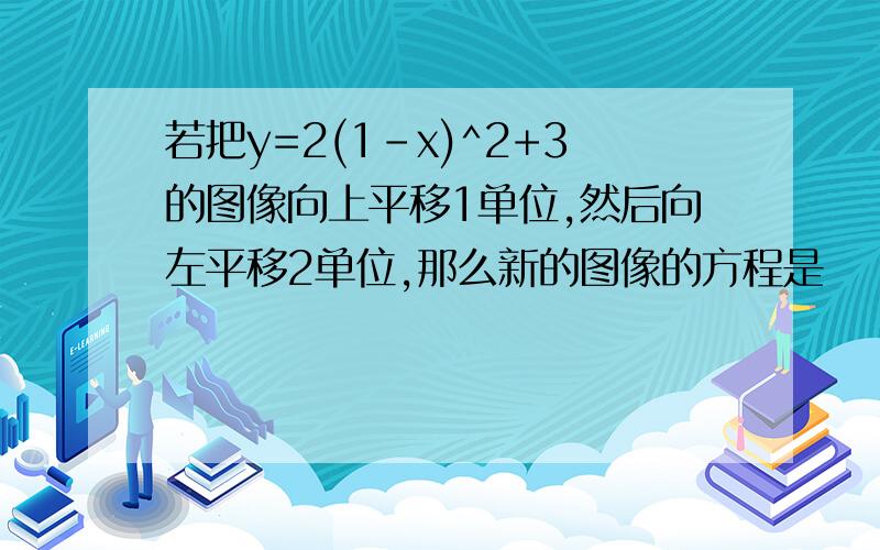 若把y=2(1-x)^2+3的图像向上平移1单位,然后向左平移2单位,那么新的图像的方程是