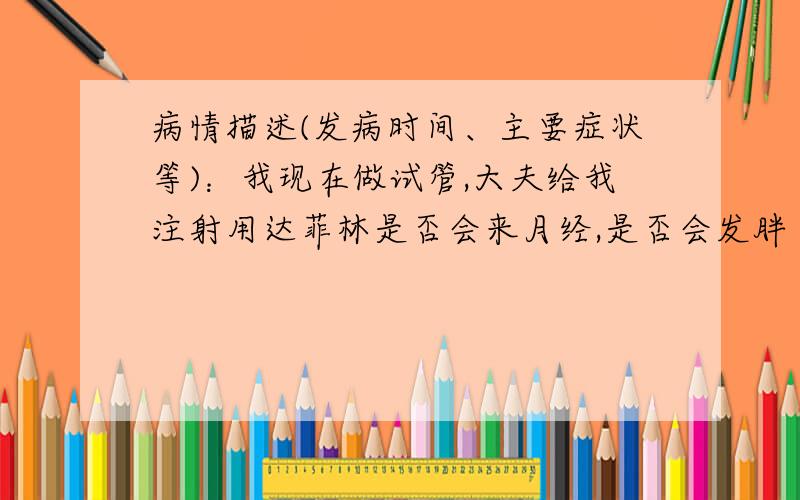 病情描述(发病时间、主要症状等)：我现在做试管,大夫给我注射用达菲林是否会来月经,是否会发胖