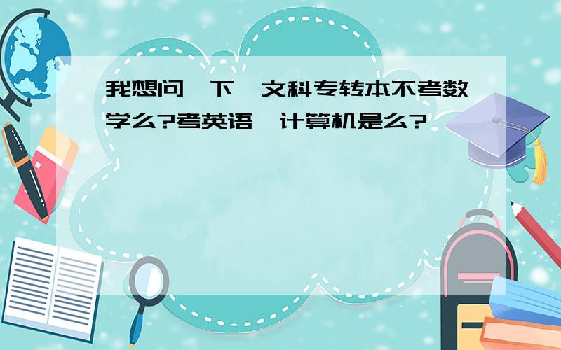 我想问一下,文科专转本不考数学么?考英语,计算机是么?