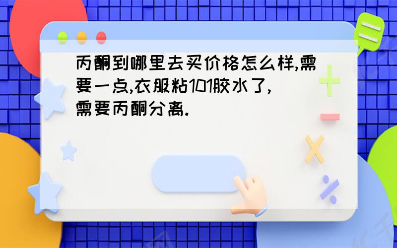 丙酮到哪里去买价格怎么样,需要一点,衣服粘101胶水了,需要丙酮分离.