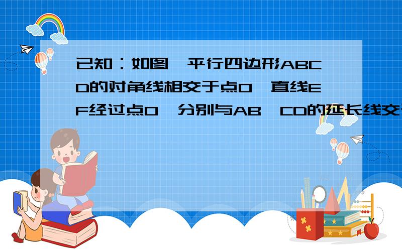 已知：如图,平行四边形ABCD的对角线相交于点O,直线EF经过点O,分别与AB、CD的延长线交于点E、F.求证：四边形AECF是平行四边形