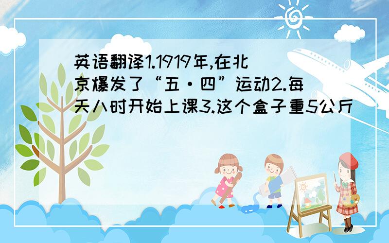 英语翻译1.1919年,在北京爆发了“五·四”运动2.每天八时开始上课3.这个盒子重5公斤