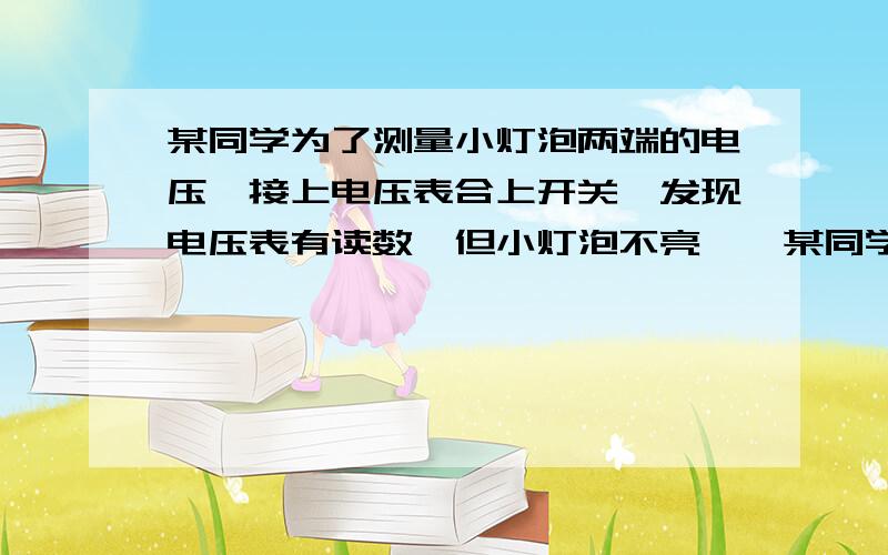 某同学为了测量小灯泡两端的电压,接上电压表合上开关,发现电压表有读数,但小灯泡不亮……某同学为了测量小灯泡两端的电压,接上电压表合上开关,发现电压表有读数,但小灯泡不亮.经检查