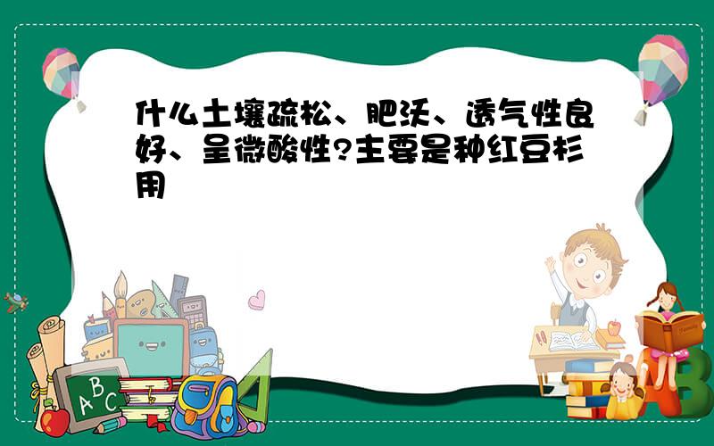 什么土壤疏松、肥沃、透气性良好、呈微酸性?主要是种红豆杉用