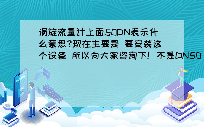 涡旋流量计上面50DN表示什么意思?现在主要是 要安装这个设备 所以向大家咨询下！不是DN50 是50DN