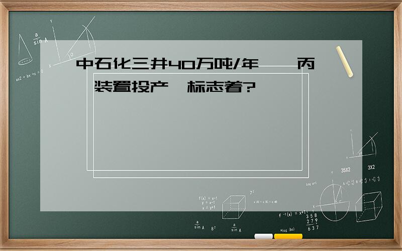 中石化三井40万吨/年苯酚丙酮装置投产,标志着?