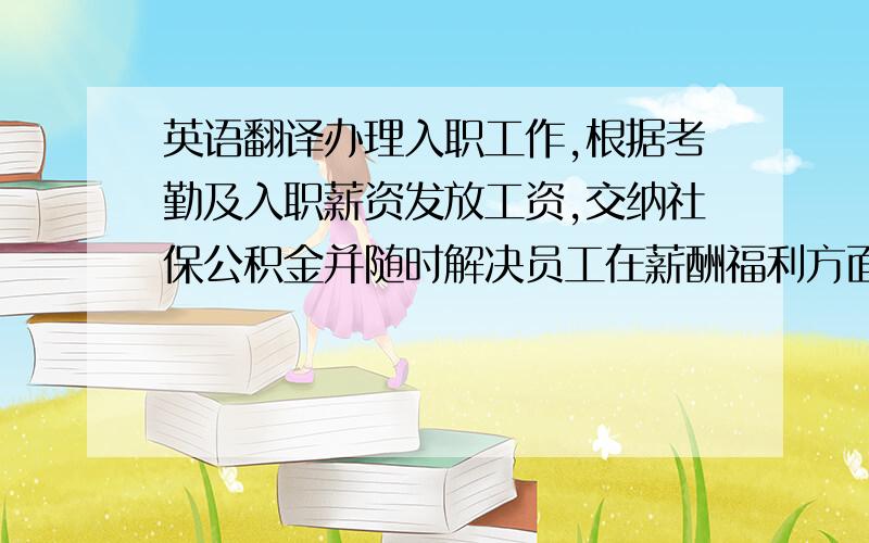 英语翻译办理入职工作,根据考勤及入职薪资发放工资,交纳社保公积金并随时解决员工在薪酬福利方面的任何问题,及时准确的提交各类涉及薪酬福利方面的报表,随时维护E-hr系统.挑战1及时准