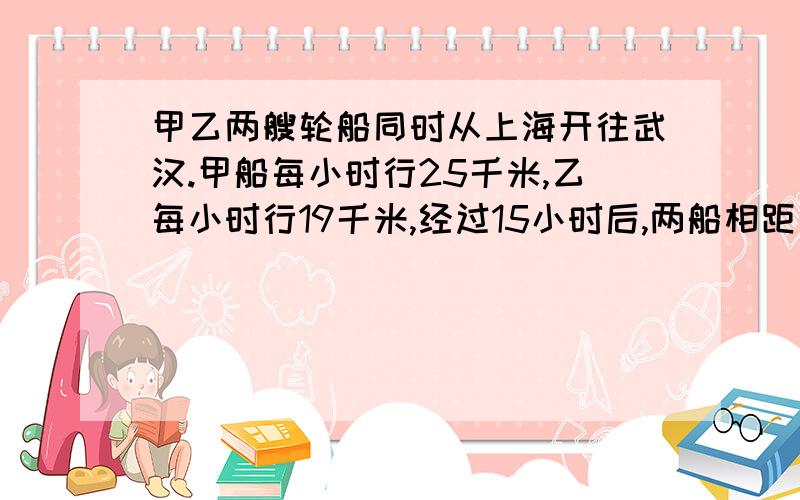 甲乙两艘轮船同时从上海开往武汉.甲船每小时行25千米,乙每小时行19千米,经过15小时后,两船相距多少厘米