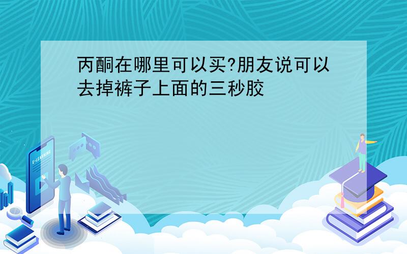 丙酮在哪里可以买?朋友说可以去掉裤子上面的三秒胶