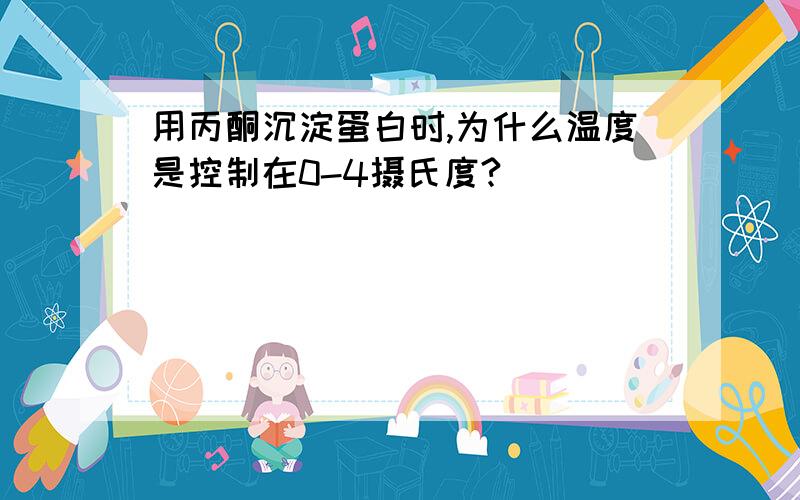 用丙酮沉淀蛋白时,为什么温度是控制在0-4摄氏度?