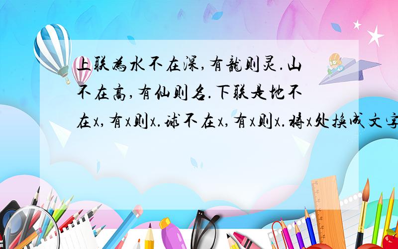 上联为水不在深,有龙则灵.山不在高,有仙则名.下联是地不在x,有x则x.球不在x,有x则x.将x处换成文字,与生命有关的.