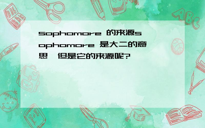 sophomore 的来源sophomore 是大二的意思,但是它的来源呢?