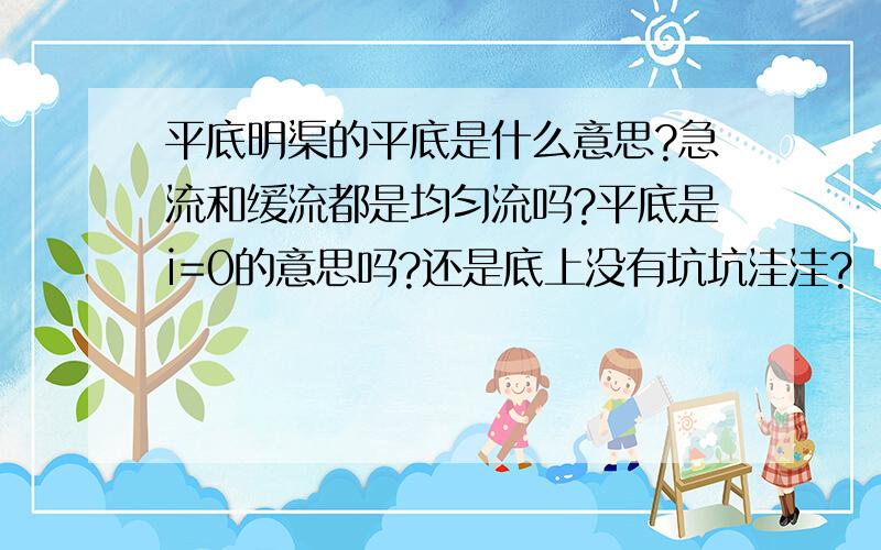 平底明渠的平底是什么意思?急流和缓流都是均匀流吗?平底是i=0的意思吗?还是底上没有坑坑洼洼?