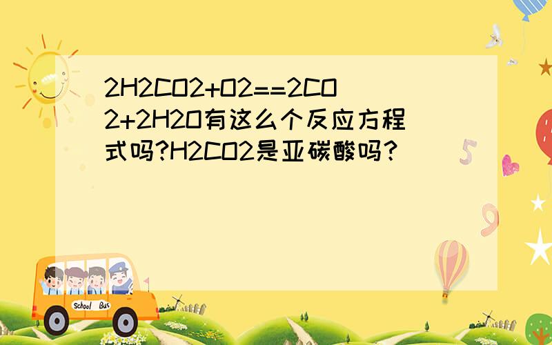 2H2CO2+O2==2CO2+2H2O有这么个反应方程式吗?H2CO2是亚碳酸吗？