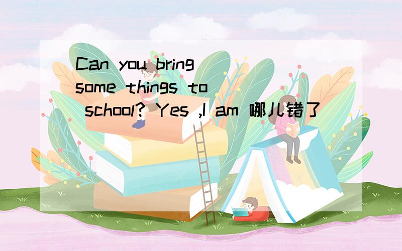 Can you bring some things to school? Yes ,I am 哪儿错了