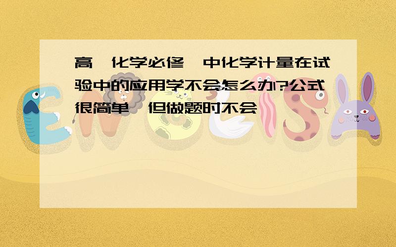 高一化学必修一中化学计量在试验中的应用学不会怎么办?公式很简单,但做题时不会