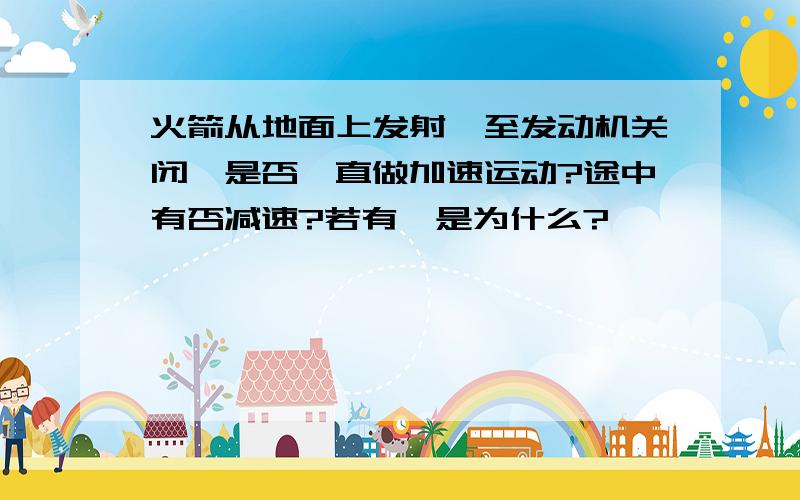 火箭从地面上发射,至发动机关闭,是否一直做加速运动?途中有否减速?若有,是为什么?