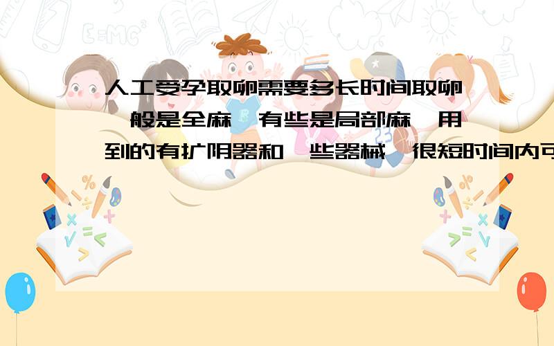 人工受孕取卵需要多长时间取卵一般是全麻、有些是局部麻,用到的有扩阴器和一些器械,很短时间内可以完成,取卵数量因人而异的.一般没有多少疼痛感的.你可以到试管婴儿专业的网站上去