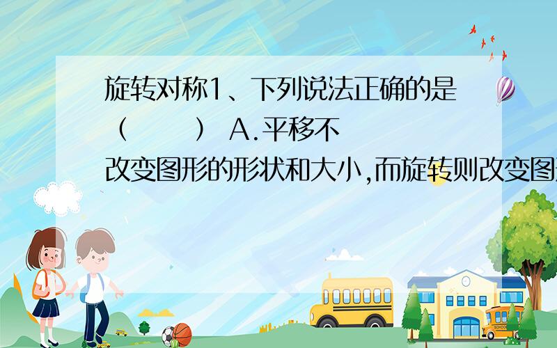 旋转对称1、下列说法正确的是（      ） A.平移不改变图形的形状和大小,而旋转则改变图形的形状和大小B.平移和旋转的共同点是改变图形的位置C.图形可以向某方向平移一定距离,也可以向某