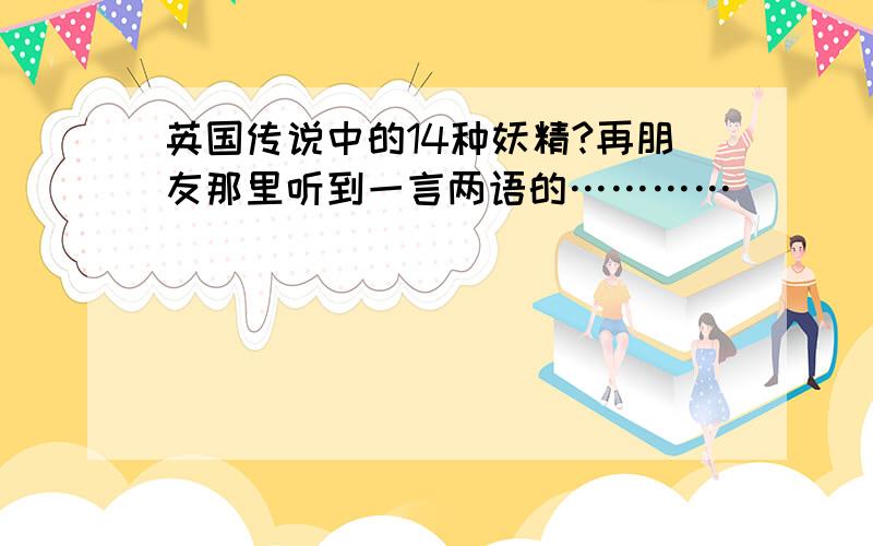 英国传说中的14种妖精?再朋友那里听到一言两语的…………