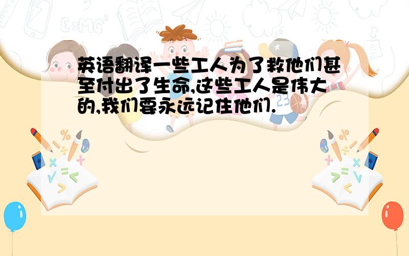 英语翻译一些工人为了救他们甚至付出了生命,这些工人是伟大的,我们要永远记住他们.