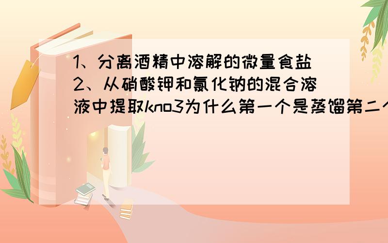 1、分离酒精中溶解的微量食盐2、从硝酸钾和氯化钠的混合溶液中提取kno3为什么第一个是蒸馏第二个是结晶?