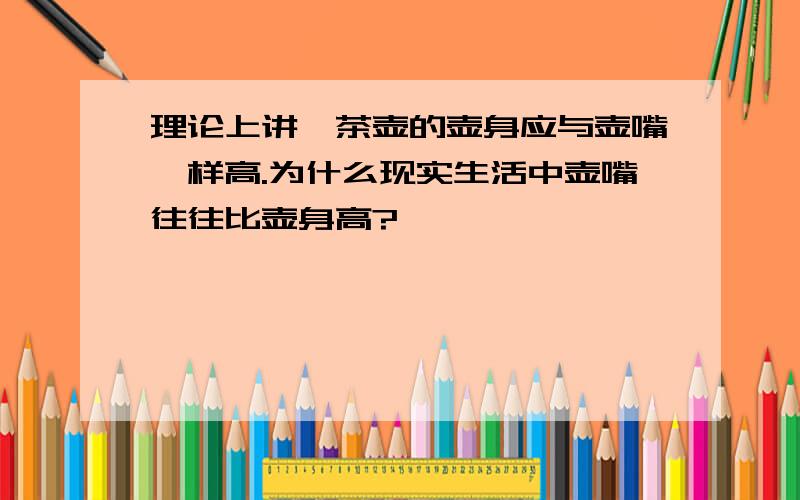 理论上讲,茶壶的壶身应与壶嘴一样高.为什么现实生活中壶嘴往往比壶身高?