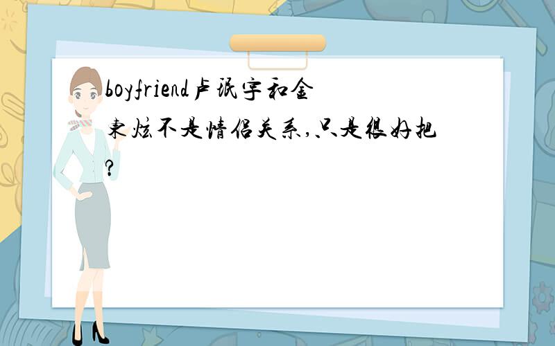 boyfriend卢珉宇和金东炫不是情侣关系,只是很好把?