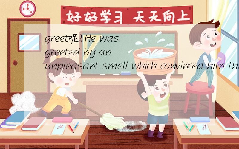greet呢?He was greeted by an unpleasant smell which convinced him that I was telling the truth.