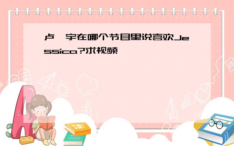 卢珉宇在哪个节目里说喜欢Jessica?求视频