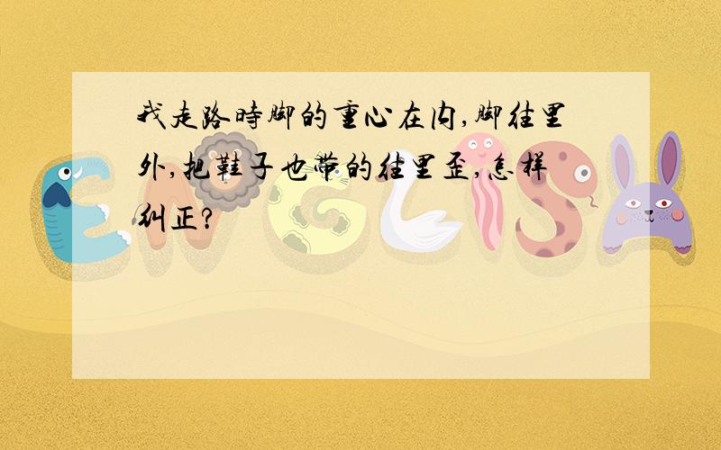 我走路时脚的重心在内,脚往里外,把鞋子也带的往里歪,怎样纠正?