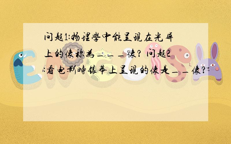 问题1:物理学中能呈现在光屏上的像称为___像? 问题2:看电影时银幕上呈现的像是__像?