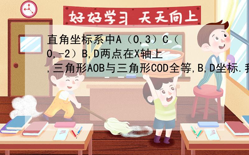 直角坐标系中A（0,3）C（0,-2）B,D两点在X轴上,三角形AOB与三角形COD全等,B,D坐标.我知道这个题不难。就是想问问 原题是△AOB≌△COD，B,D坐标所以我才没加悬赏 请问一楼1＋1等于几