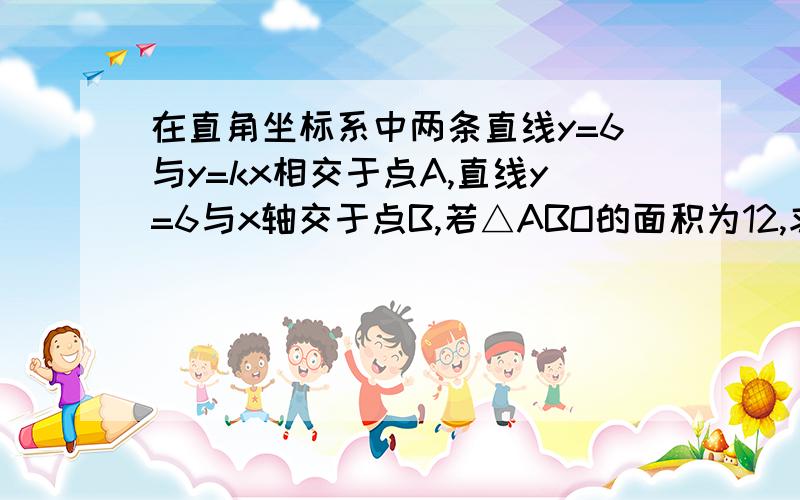 在直角坐标系中两条直线y=6与y=kx相交于点A,直线y=6与x轴交于点B,若△ABO的面积为12,求k的值回答出来的会追加悬赏分的哦