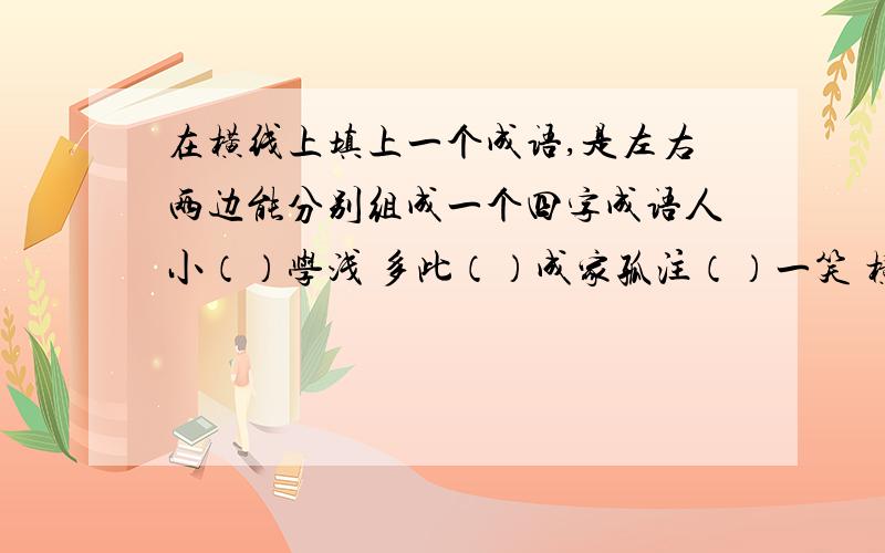 在横线上填上一个成语,是左右两边能分别组成一个四字成语人小（）学浅 多此（）成家孤注（）一笑 横扫（）奔腾一表（）一堂 不动（）之劳万众（）一堂